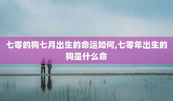 七零的狗七月出生的命运如何,七零年出生的狗是什么命