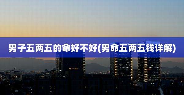 男子五两五的命好不好(男命五两五钱详解)
