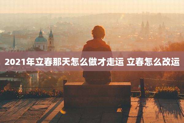 2021年立春那天怎么做才走运 立春怎么改运