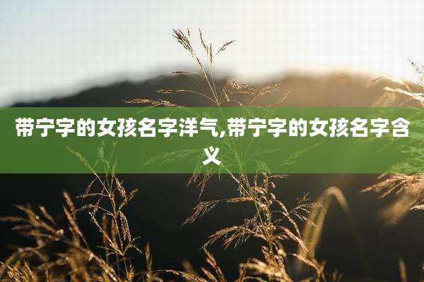 带宁字的女孩名字洋气,带宁字的女孩名字含义