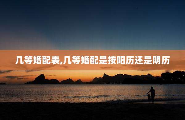 几等婚配表,几等婚配是按阳历还是阴历