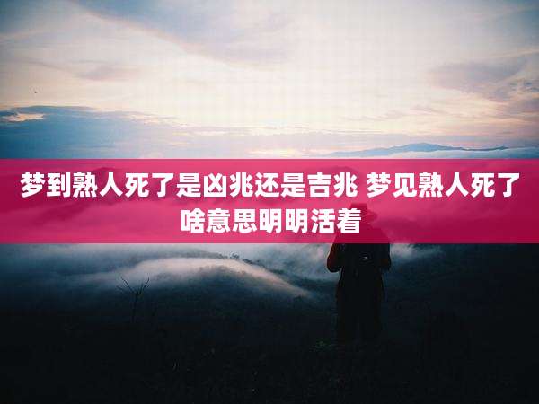 梦到熟人死了是凶兆还是吉兆 梦见熟人死了啥意思明明活着