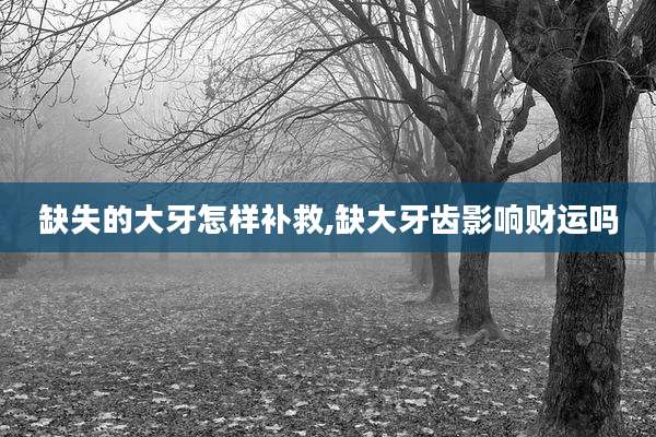 缺失的大牙怎样补救,缺大牙齿影响财运吗