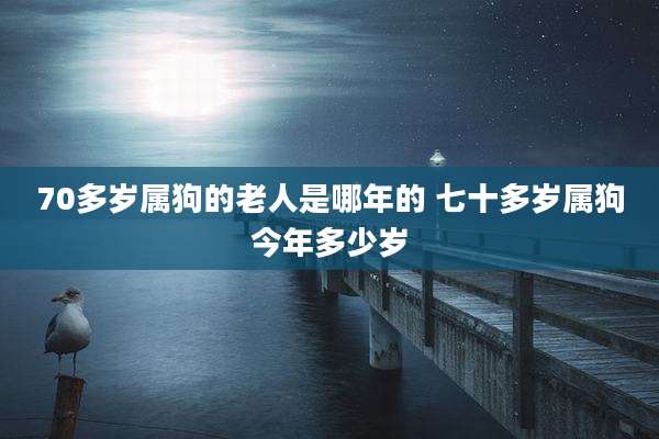 70多岁属狗的老人是哪年的 七十多岁属狗今年多少岁