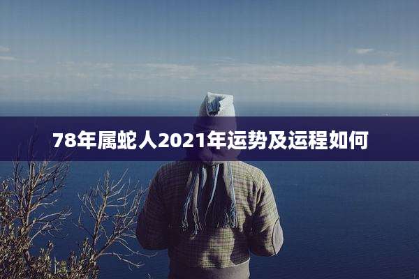 78年属蛇人2021年运势及运程如何