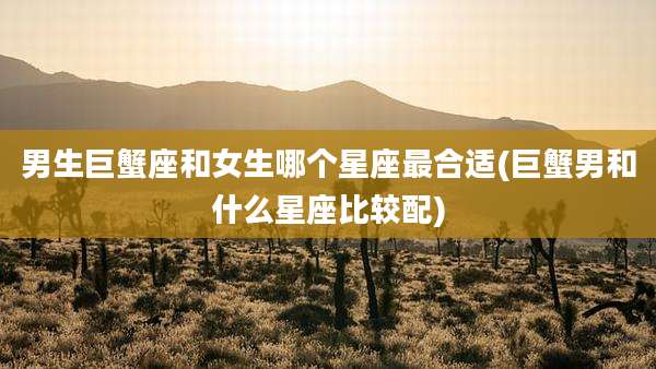 男生巨蟹座和女生哪个星座最合适(巨蟹男和什么星座比较配)