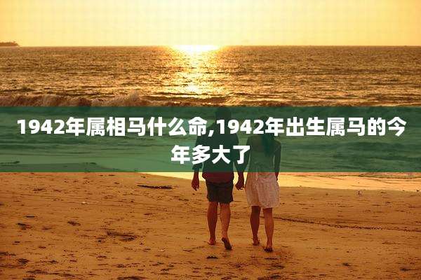 1942年属相马什么命,1942年出生属马的今年多大了