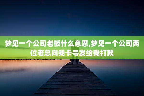梦见一个公司老板什么意思,梦见一个公司两位老总向我卡号发给我打款