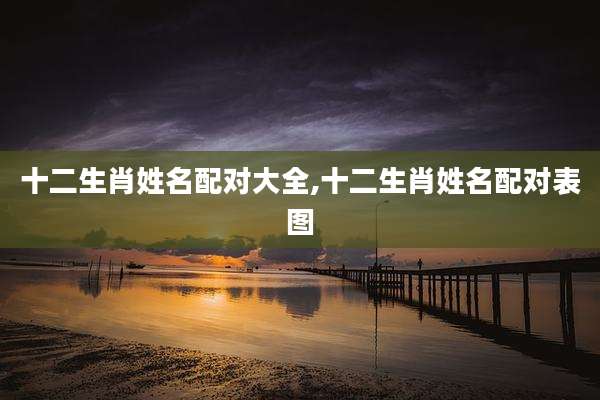 十二生肖姓名配对大全,十二生肖姓名配对表图