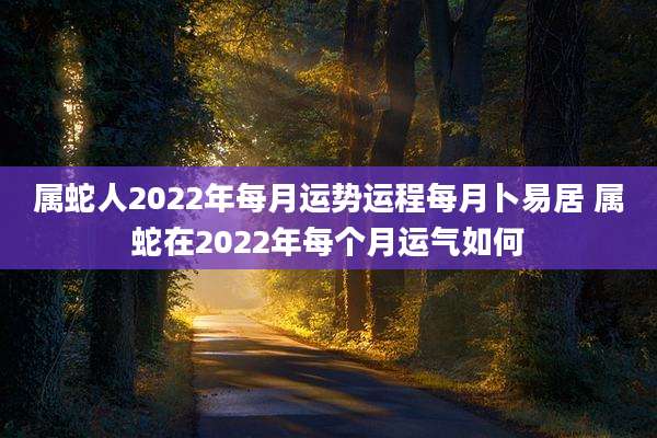 属蛇人2022年每月运势运程每月卜易居 属蛇在2022年每个月运气如何