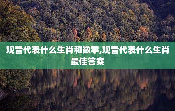观音代表什么生肖和数字,观音代表什么生肖最佳答案
