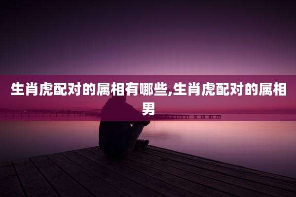 生肖虎配对的属相有哪些,生肖虎配对的属相男