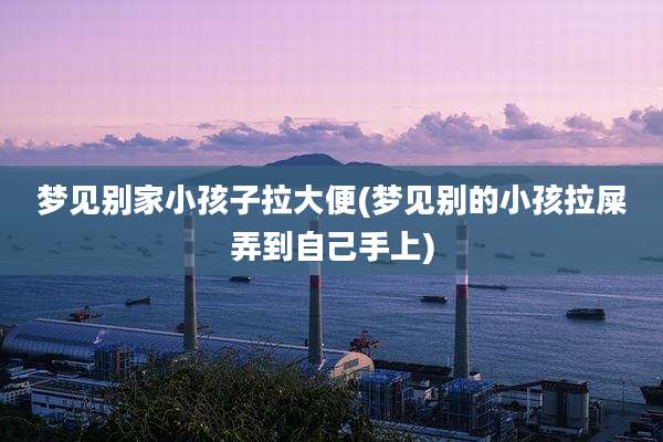 梦见别家小孩子拉大便(梦见别的小孩拉屎弄到自己手上)