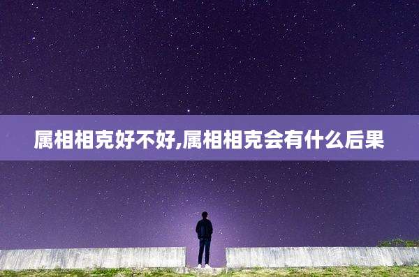 属相相克好不好,属相相克会有什么后果