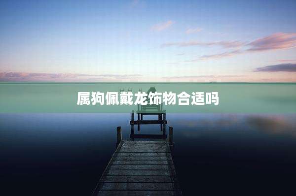 属狗佩戴龙饰物合适吗