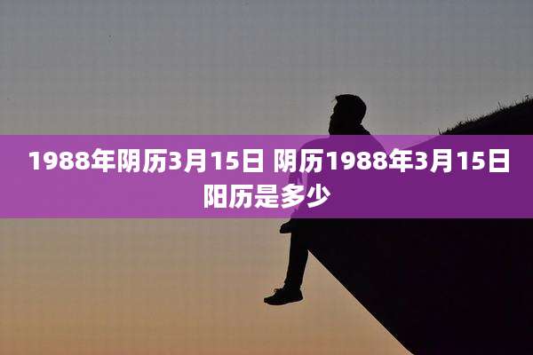 1988年阴历3月15日 阴历1988年3月15日阳历是多少