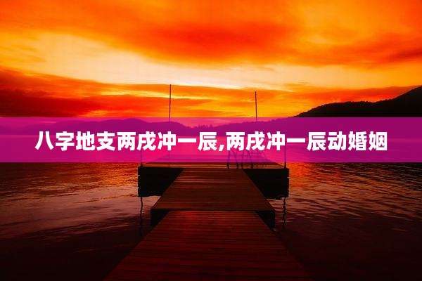 八字地支两戌冲一辰,两戌冲一辰动婚姻
