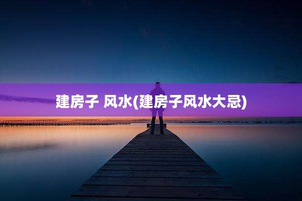 建房子 风水(建房子风水大忌)