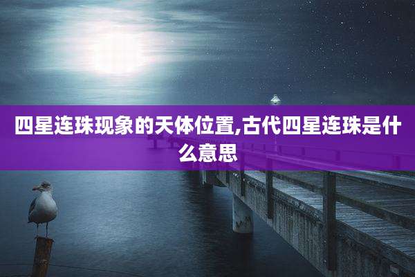 四星连珠现象的天***置,古代四星连珠是什么意思