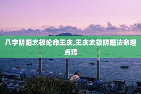 八字阴阳太极论命王庆,王庆太极阴阳法命理点窍