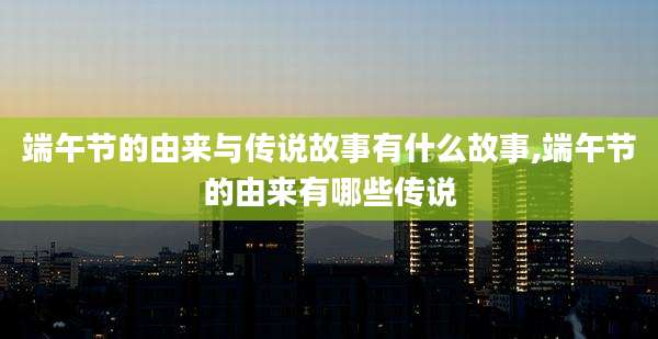 端午节的由来与传说故事有什么故事,端午节的由来有哪些传说