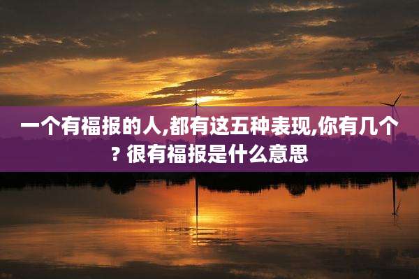 一个有福报的人,都有这五种表现,你有几个? 很有福报是什么意思