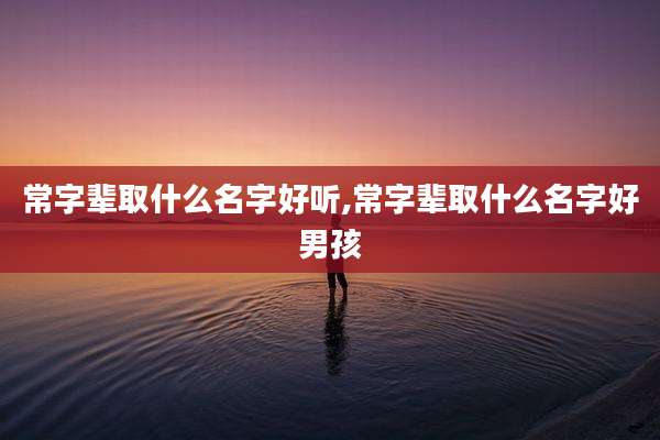 常字辈取什么名字好听,常字辈取什么名字好男孩