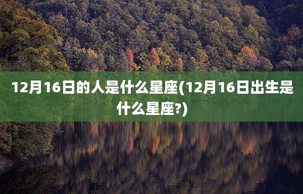 12月16日的人是什么星座(12月16日出生是什么星座?)