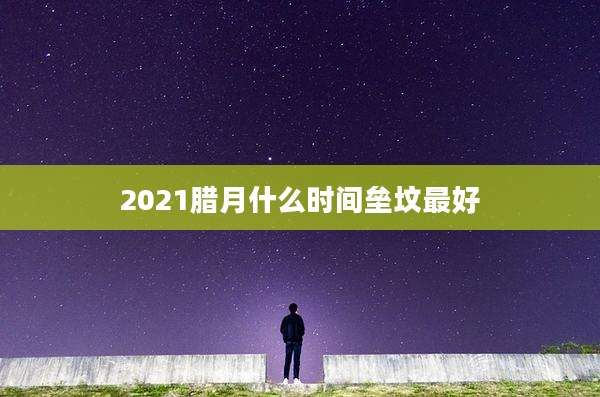 2021腊月什么时间垒坟最好