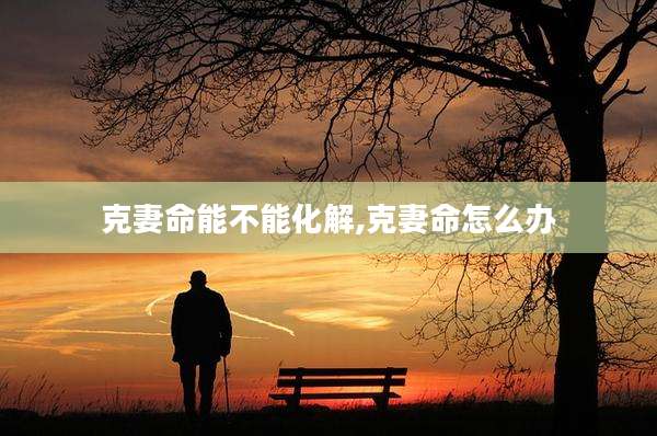 克妻命能不能化解,克妻命怎么办
