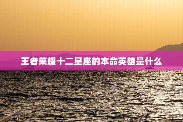 王者荣耀十二星座的本命英雄是什么