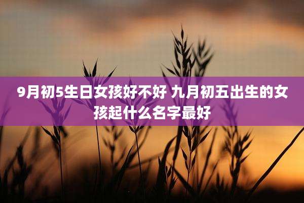 9月初5生日女孩好不好 九月初五出生的女孩起什么名字最好