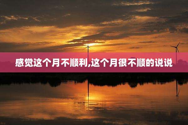 感觉这个月不顺利,这个月很不顺的说说