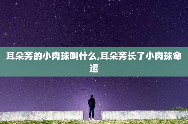耳朵旁的小肉球叫什么,耳朵旁长了小肉球命运