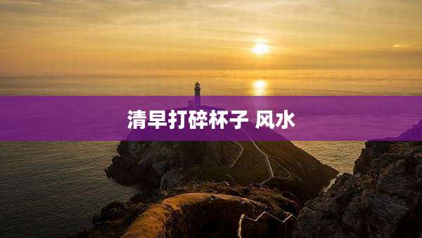 清早打碎杯子 风水