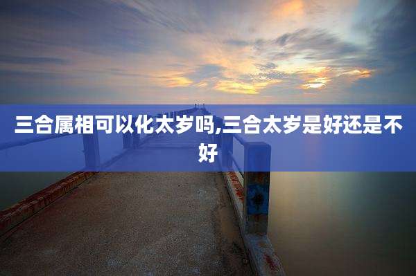 三合属相可以化太岁吗,三合太岁是好还是不好