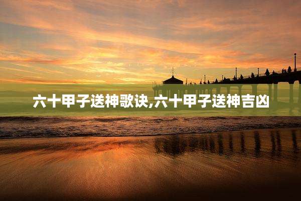 六十甲子送神歌诀,六十甲子送神吉凶