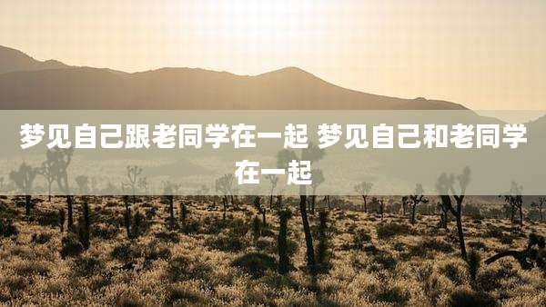 梦见自己跟老同学在一起 梦见自己和老同学在一起