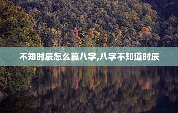 不知时辰怎么算八字,八字不知道时辰