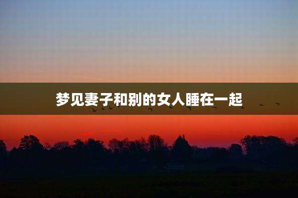 梦见妻子和别的女人睡在一起