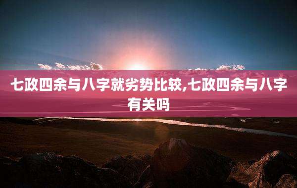 七政四余与八字就劣势比较,七政四余与八字有关吗