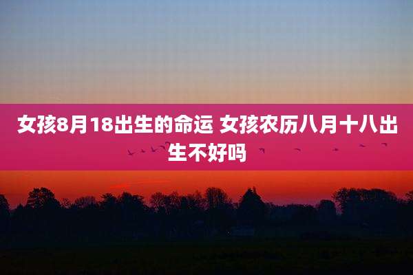 女孩8月18出生的命运 女孩农历八月十八出生不好吗