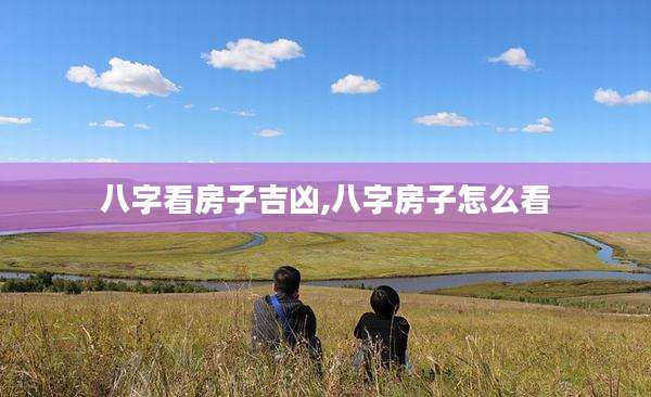 八字看房子吉凶,八字房子怎么看