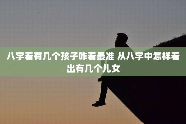 八字看有几个孩子咋看最准 从八字中怎样看出有几个儿女