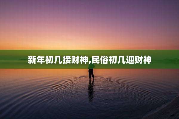新年初几接财神,民俗初几迎财神
