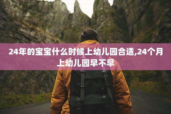 24年的宝宝什么时候上幼儿园合适,24个月上幼儿园早不早