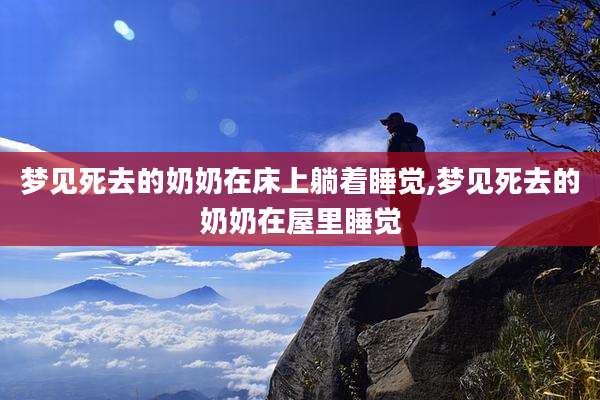 梦见死去的奶奶在床上躺着睡觉,梦见死去的奶奶在屋里睡觉