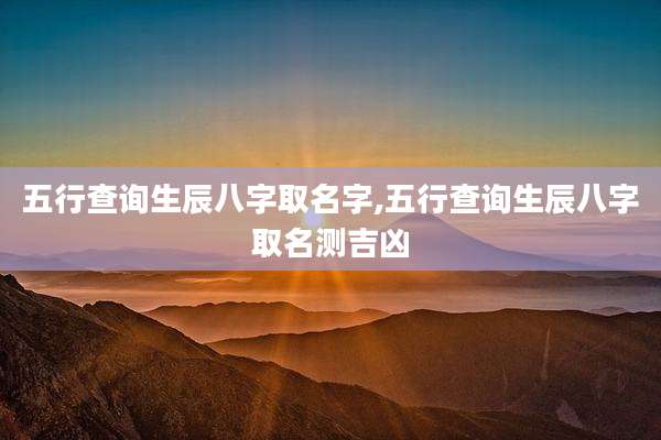 五行查询生辰八字取名字,五行查询生辰八字取名测吉凶