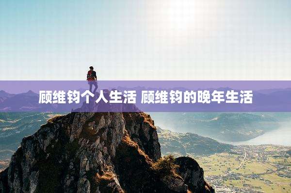 顾维钧个人生活 顾维钧的晚年生活