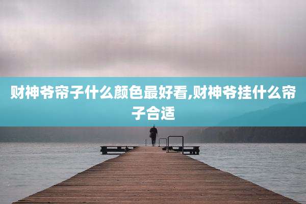 财神爷帘子什么颜色最好看,财神爷挂什么帘子合适